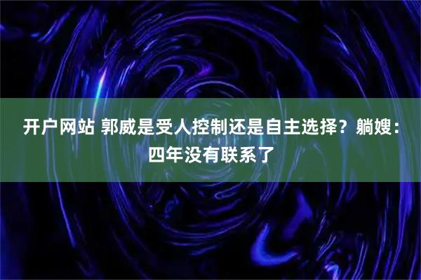 开户网站 郭威是受人控制还是自主选择？躺嫂：四年没有联系了