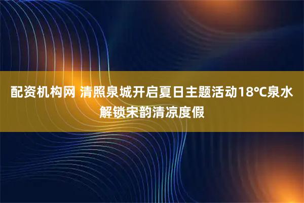 配资机构网 清照泉城开启夏日主题活动18℃泉水解锁宋韵清凉度假