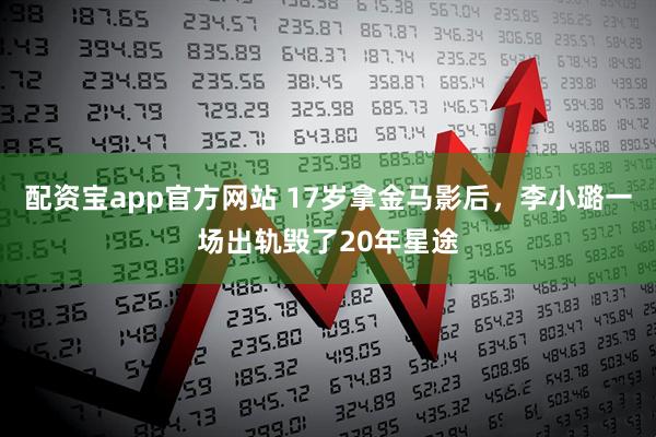 配资宝app官方网站 17岁拿金马影后，李小璐一场出轨毁了20年星途