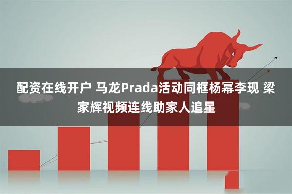 配资在线开户 马龙Prada活动同框杨幂李现 梁家辉视频连线助家人追星