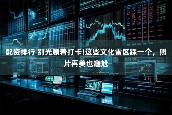 配资排行 别光顾着打卡!这些文化雷区踩一个，照片再美也尴尬