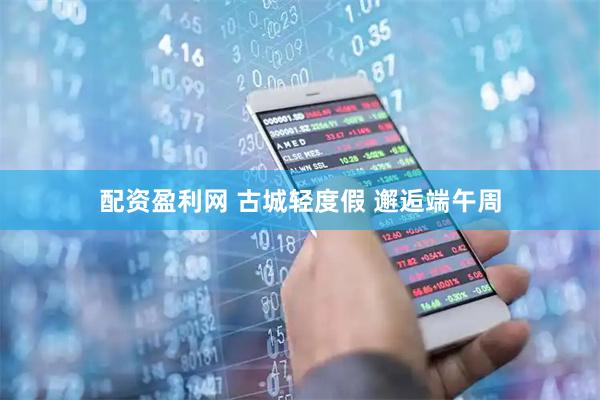 配资盈利网 古城轻度假 邂逅端午周
