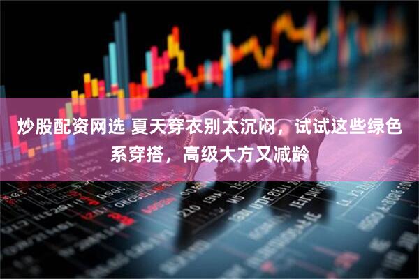 炒股配资网选 夏天穿衣别太沉闷，试试这些绿色系穿搭，高级大方又减龄