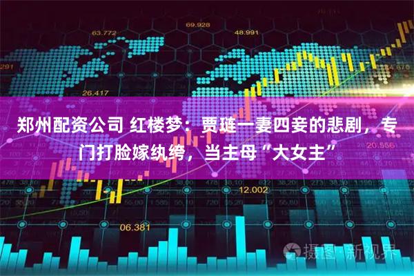 郑州配资公司 红楼梦：贾琏一妻四妾的悲剧，专门打脸嫁纨绔，当主母“大女主”