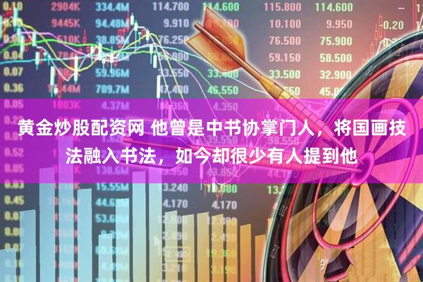 黄金炒股配资网 他曾是中书协掌门人，将国画技法融入书法，如今却很少有人提到他
